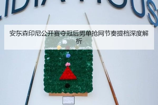 安东森印尼公开赛夺冠后男单抢网节奏提档深度解析